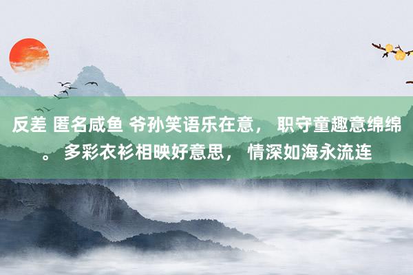 反差 匿名咸鱼 爷孙笑语乐在意， 职守童趣意绵绵。 多彩衣衫相映好意思， 情深如海永流连