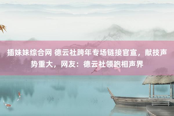 插妹妹综合网 德云社跨年专场链接官宣，献技声势重大，网友：德云社领跑相声界