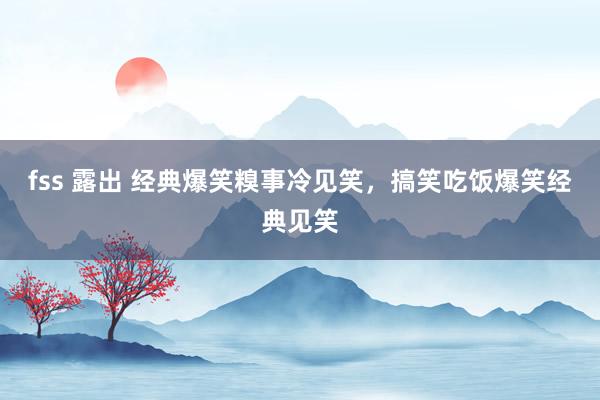 fss 露出 经典爆笑糗事冷见笑，搞笑吃饭爆笑经典见笑