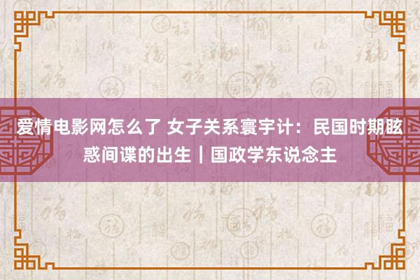 爱情电影网怎么了 女子关系寰宇计：民国时期眩惑间谍的出生｜国政学东说念主