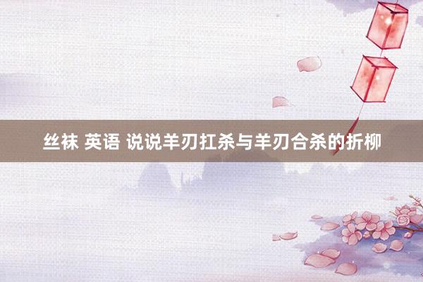 丝袜 英语 说说羊刃扛杀与羊刃合杀的折柳
