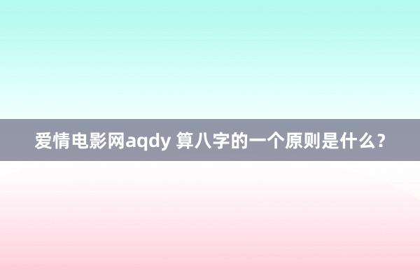 爱情电影网aqdy 算八字的一个原则是什么？