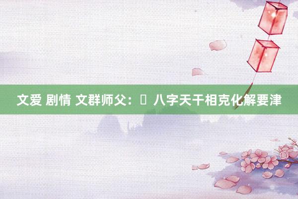 文爱 剧情 文群师父：​八字天干相克化解要津
