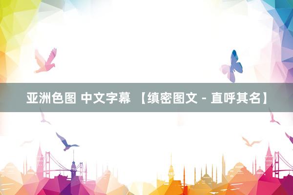 亚洲色图 中文字幕 【缜密图文 - 直呼其名】