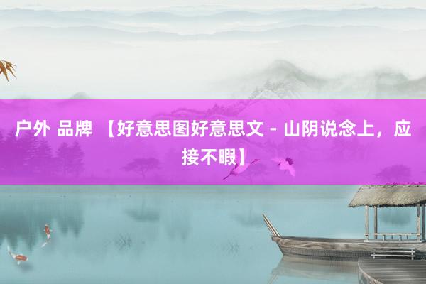 户外 品牌 【好意思图好意思文 - 山阴说念上，应接不暇】