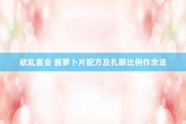 欲乱宴会 酱萝卜片配方及扎眼比例作念法