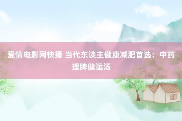 爱情电影网快播 当代东谈主健康减肥首选：中药理脾健运汤