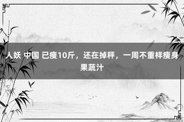 人妖 中国 已瘦10斤，还在掉秤，一周不重样瘦身果蔬汁