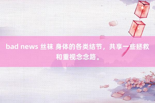bad news 丝袜 身体的各类结节，共享一些拯救和重视念念路。