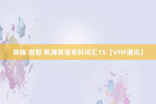 妹妹 自慰 帆海英语专科词汇15【VHF通讯】