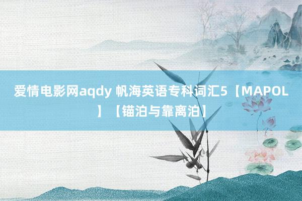爱情电影网aqdy 帆海英语专科词汇5【MAPOL】【锚泊与靠离泊】