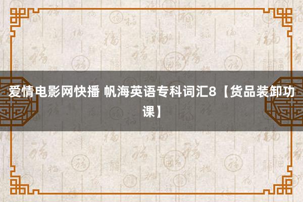 爱情电影网快播 帆海英语专科词汇8【货品装卸功课】