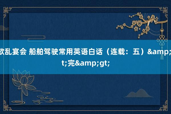 欲乱宴会 船舶驾驶常用英语白话（连载：五）&lt;完&gt;