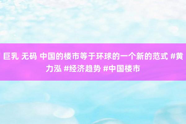 巨乳 无码 中国的楼市等于环球的一个新的范式 #黄力泓 #经济趋势 #中国楼市