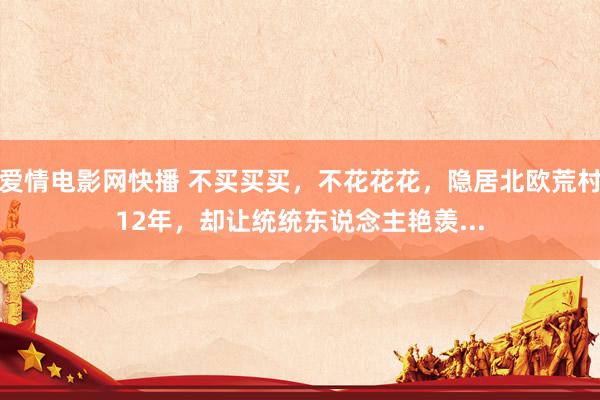爱情电影网快播 不买买买，不花花花，隐居北欧荒村12年，却让统统东说念主艳羡...