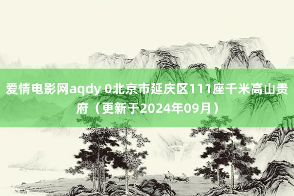 爱情电影网aqdy 0北京市延庆区111座千米高山贵府（更新于2024年09月）