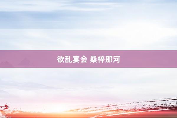 欲乱宴会 桑梓那河