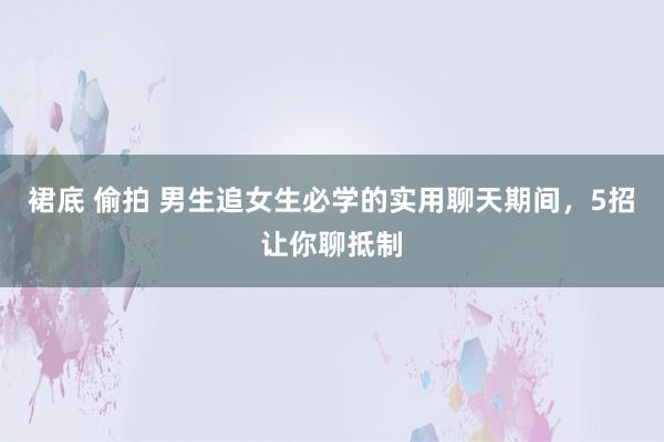 裙底 偷拍 男生追女生必学的实用聊天期间，5招让你聊抵制