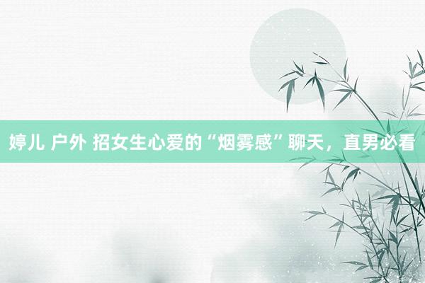 婷儿 户外 招女生心爱的“烟雾感”聊天，直男必看