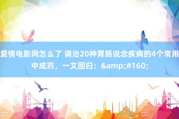 爱情电影网怎么了 调治20种胃肠说念疾病的4个常用中成药,一文回归: 