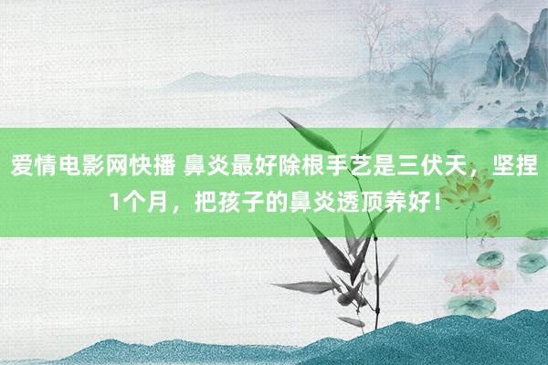 爱情电影网快播 鼻炎最好除根手艺是三伏天，坚捏1个月，把孩子的鼻炎透顶养好！