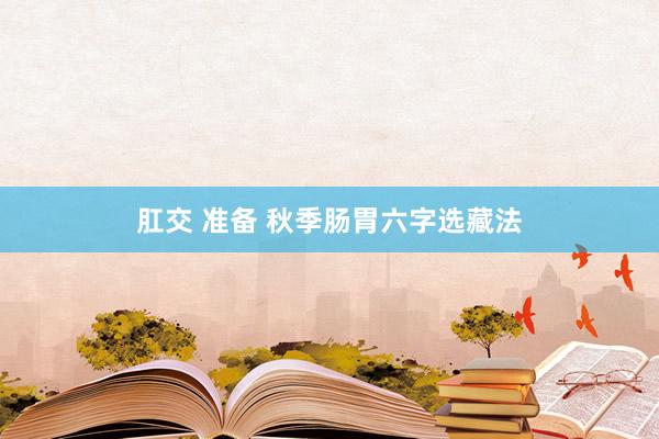 肛交 准备 秋季肠胃六字选藏法