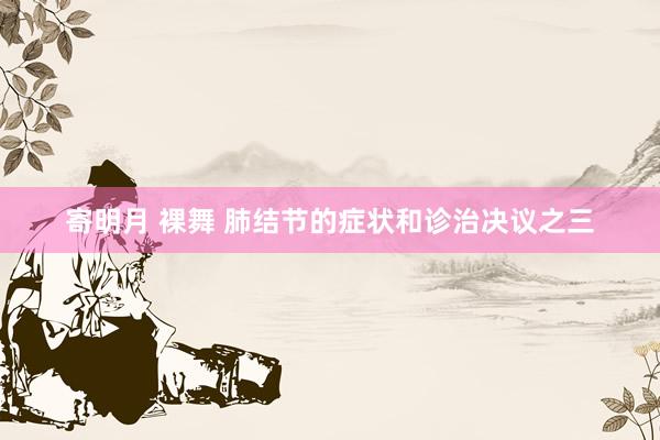 寄明月 裸舞 肺结节的症状和诊治决议之三