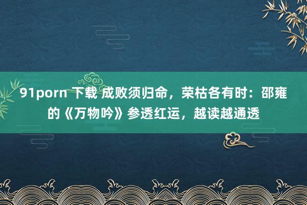 91porn 下载 成败须归命，荣枯各有时：邵雍的《万物吟》参透红运，越读越通透