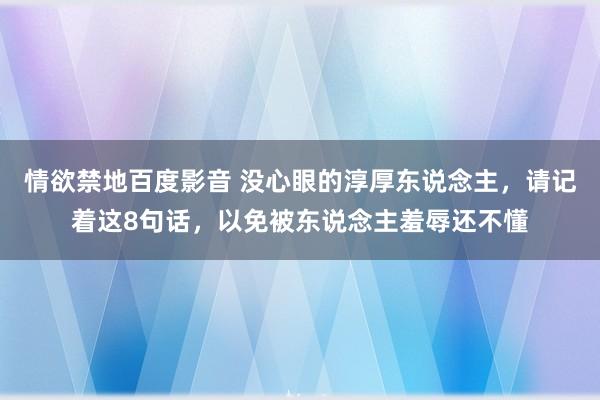 情欲禁地百度影音 没心眼的淳厚东说念主，请记着这8句话，以免被东说念主羞辱还不懂