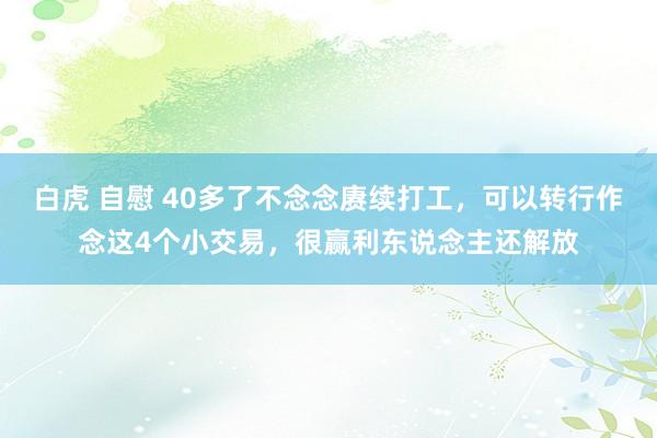 白虎 自慰 40多了不念念赓续打工，可以转行作念这4个小交易，很赢利东说念主还解放