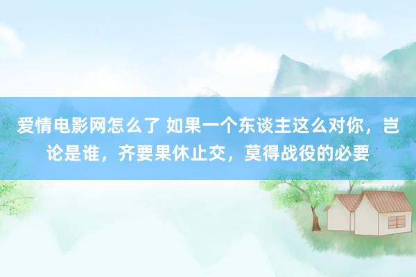 爱情电影网怎么了 如果一个东谈主这么对你，岂论是谁，齐要果休止交，莫得战役的必要