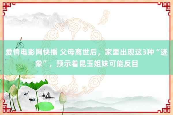 爱情电影网快播 父母离世后，家里出现这3种“迹象”，预示着昆玉姐妹可能反目