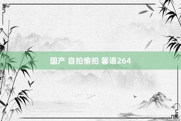国产 自拍偷拍 馨语264