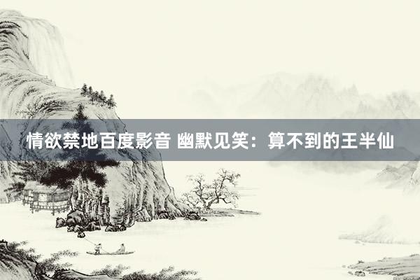 情欲禁地百度影音 幽默见笑：算不到的王半仙