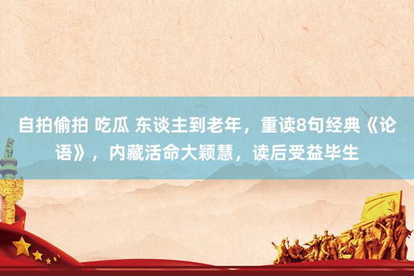 自拍偷拍 吃瓜 东谈主到老年，重读8句经典《论语》，内藏活命大颖慧，读后受益毕生
