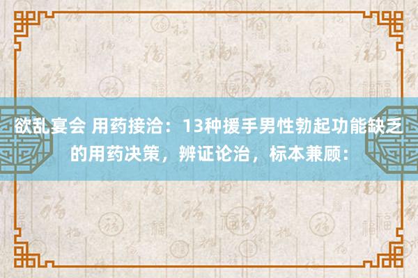 欲乱宴会 用药接洽：13种援手男性勃起功能缺乏的用药决策，辨证论治，标本兼顾：
