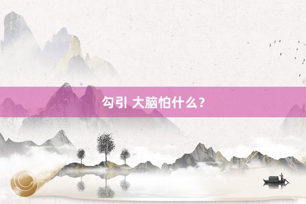 勾引 大脑怕什么？