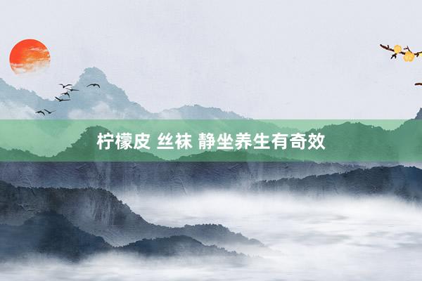 柠檬皮 丝袜 静坐养生有奇效