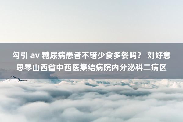 勾引 av 糖尿病患者不错少食多餐吗？ 刘好意思琴山西省中西医集结病院内分泌科二病区