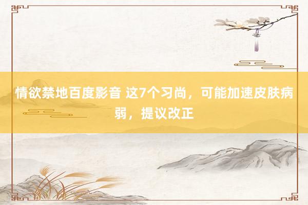 情欲禁地百度影音 这7个习尚，可能加速皮肤病弱，提议改正