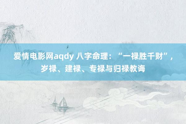爱情电影网aqdy 八字命理：“一禄胜千财”，岁禄、建禄、专禄与归禄教诲
