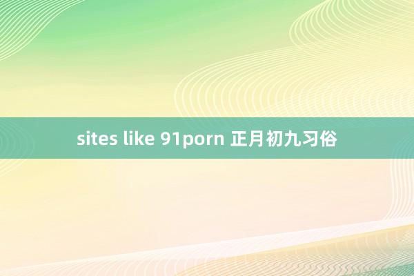 sites like 91porn 正月初九习俗