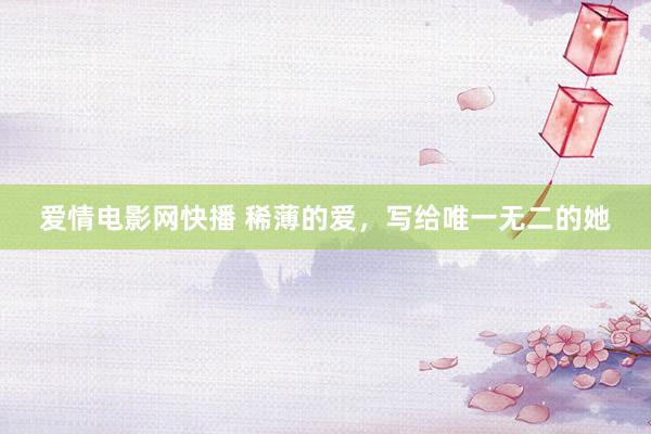 爱情电影网快播 稀薄的爱，写给唯一无二的她