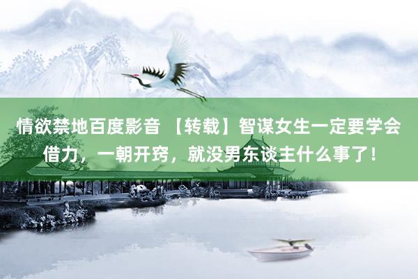 情欲禁地百度影音 【转载】智谋女生一定要学会借力，一朝开窍，就没男东谈主什么事了！