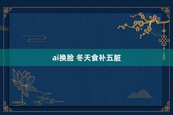 ai换脸 冬天食补五脏