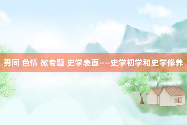 男同 色情 微专题 史学表面——史学初学和史学修养
