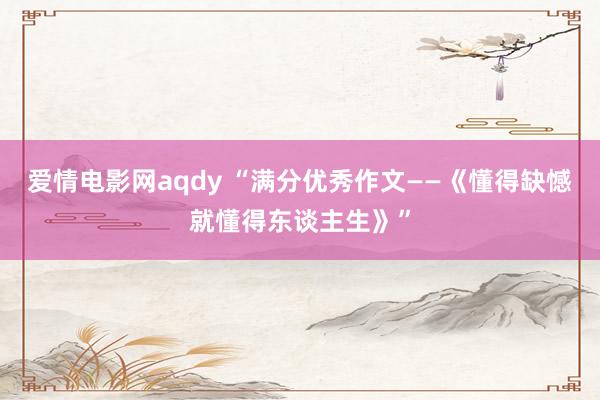 爱情电影网aqdy “满分优秀作文——《懂得缺憾就懂得东谈主生》”