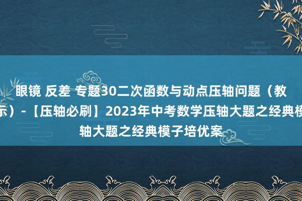 眼镜 反差 专题30二次函数与动点压轴问题（教会版含表示）-【压轴必刷】2023年中考数学压轴大题之经典模子培优案