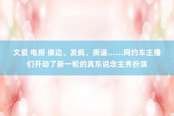 文爱 电报 擦边、发疯、撕逼......网约车主播们开动了新一轮的真东说念主秀扮演