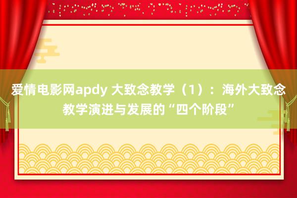 爱情电影网apdy 大致念教学（1）：海外大致念教学演进与发展的“四个阶段”
